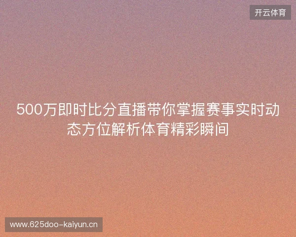 500万即时比分直播带你掌握赛事实时动态方位解析体育精彩瞬间