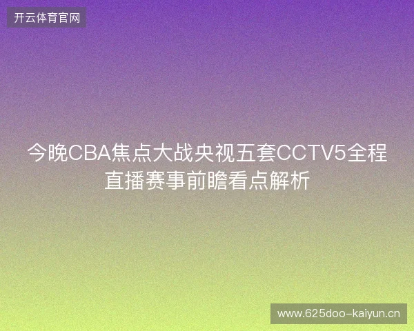 今晚CBA焦点大战央视五套CCTV5全程直播赛事前瞻看点解析