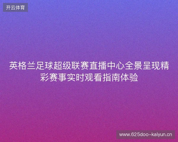 英格兰足球超级联赛直播中心全景呈现精彩赛事实时观看指南体验