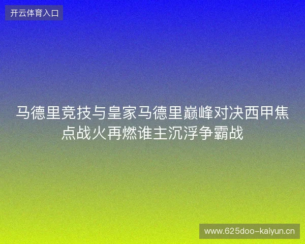 马德里竞技与皇家马德里巅峰对决西甲焦点战火再燃谁主沉浮争霸战 马德里竞技与皇家马德里巅峰对决西甲焦点战火再燃谁主沉浮争霸战