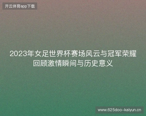 2023年女足世界杯赛场风云与冠军荣耀回顾激情瞬间与历史意义