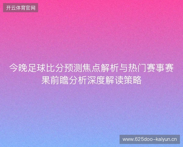 今晚足球比分预测焦点解析与热门赛事赛果前瞻分析深度解读策略 今晚足球比分预测焦点解析与热门赛事赛果前瞻分析深度解读策略