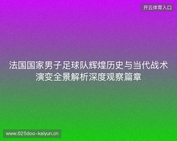 法国国家男子足球队辉煌历史与当代战术演变全景解析深度观察篇章 法国国家男子足球队辉煌历史与当代战术演变全景解析深度观察篇章