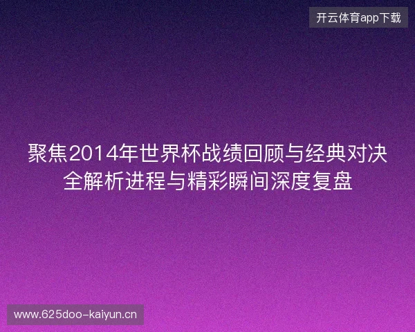聚焦2014年世界杯战绩回顾与经典对决全解析进程与精彩瞬间深度复盘