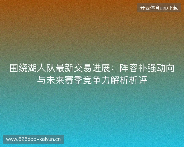 围绕湖人队最新交易进展:阵容补强动向与未来赛季竞争力解析析评 围绕湖人队最新交易进展:阵容补强动向与未来赛季竞争力解析析评