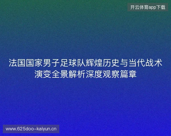 法国国家男子足球队辉煌历史与当代战术演变全景解析深度观察篇章 法国国家男子足球队辉煌历史与当代战术演变全景解析深度观察篇章