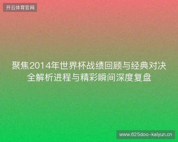 聚焦2014年世界杯战绩回顾与经典对决全解析进程与精彩瞬间深度复盘 聚焦2014年世界杯战绩回顾与经典对决全解析进程与精彩瞬间深度复盘