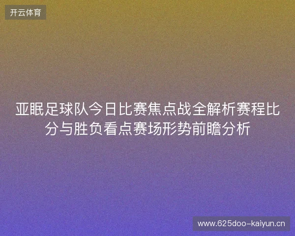 亚眠足球队今日比赛焦点战全解析赛程比分与胜负看点赛场形势前瞻分析