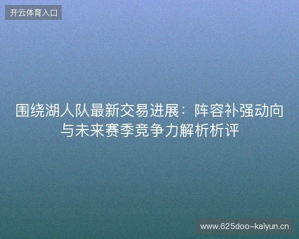 围绕湖人队最新交易进展:阵容补强动向与未来赛季竞争力解析析评 围绕湖人队最新交易进展:阵容补强动向与未来赛季竞争力解析析评