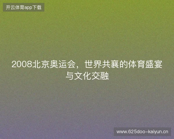 2008北京奥运会，世界共襄的体育盛宴与文化交融