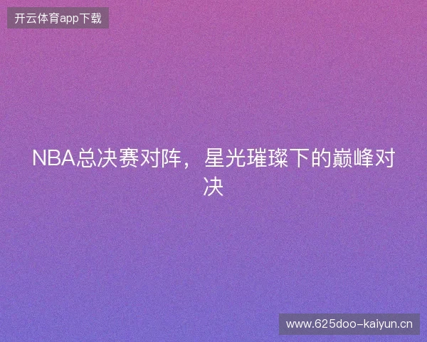 NBA总决赛对阵，星光璀璨下的巅峰对决