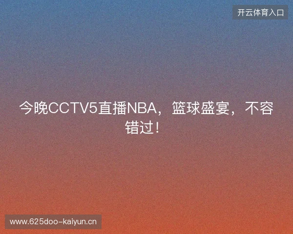今晚CCTV5直播NBA，篮球盛宴，不容错过！