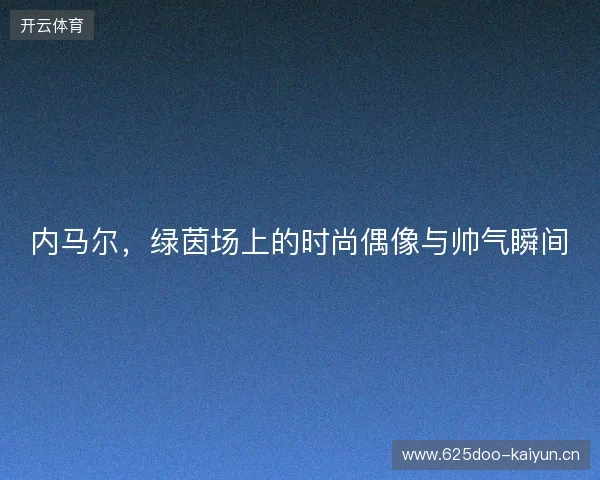 内马尔,绿茵场上的时尚偶像与帅气瞬间 内马尔,绿茵场上的时尚偶像与帅气瞬间