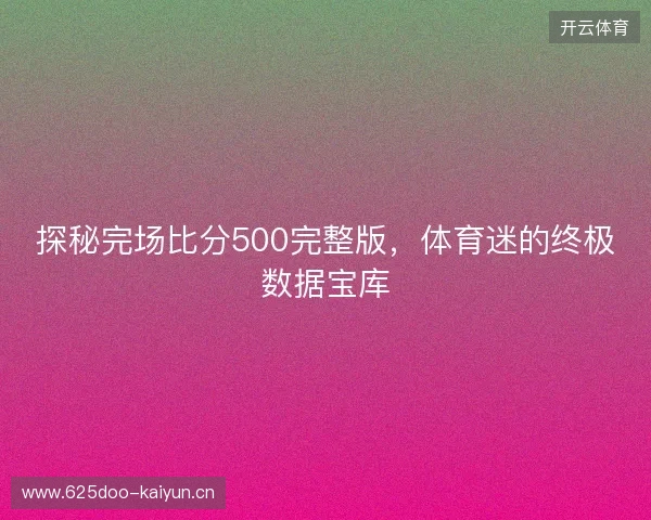 探秘完场比分500完整版，体育迷的终极数据宝库