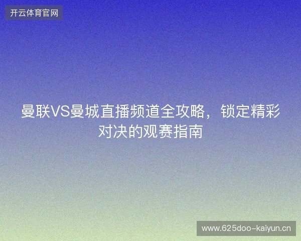 曼联VS曼城直播频道全攻略，锁定精彩对决的观赛指南