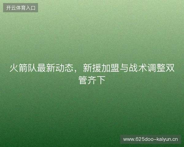 火箭队最新动态,新援加盟与战术调整双管齐下 火箭队最新动态,新援加盟与战术调整双管齐下