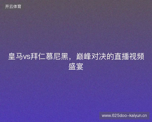 皇马vs拜仁慕尼黑，巅峰对决的直播视频盛宴