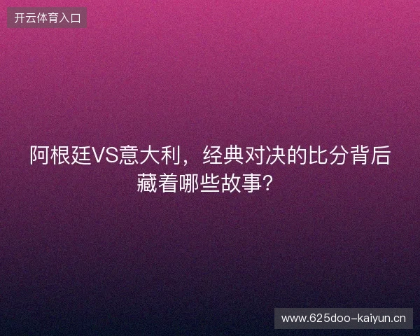 阿根廷VS意大利，经典对决的比分背后藏着哪些故事？